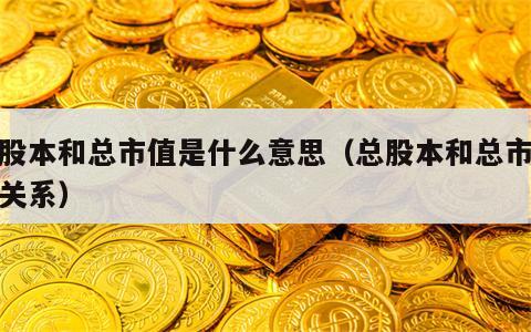 总股本和总市值是什么意思（总股本和总市值的关系）