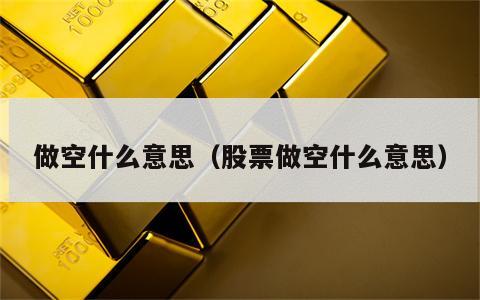 做空什么意思（股票做空什么意思）