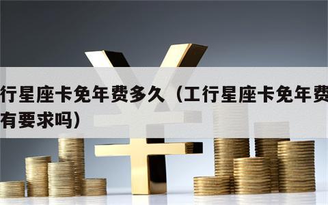 工行星座卡免年费多久（工行星座卡免年费消费有要求吗）
