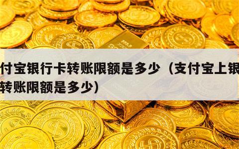 支付宝银行卡转账限额是多少（支付宝上银行卡转账限额是多少）