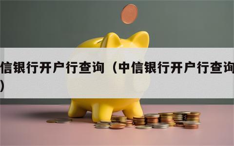 中信银行开户行查询（中信银行开户行查询号码）