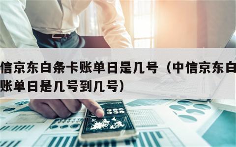 中信京东白条卡账单日是几号（中信京东白条卡账单日是几号到几号）