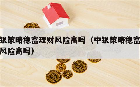 中银策略稳富理财风险高吗（中银策略稳富理财风险高吗）