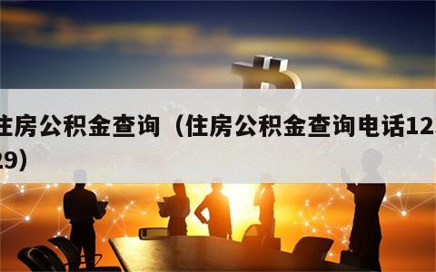 住房公积金查询（住房公积金查询电话12329）