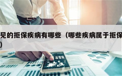常见的拒保疾病有哪些（哪些疾病属于拒保范围）