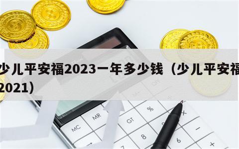 少儿平安福2023一年多少钱（少儿平安福2021）