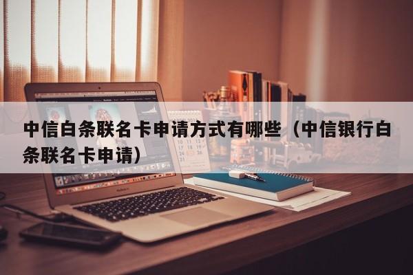 中信白条联名卡申请方式有哪些（中信银行白条联名卡申请）