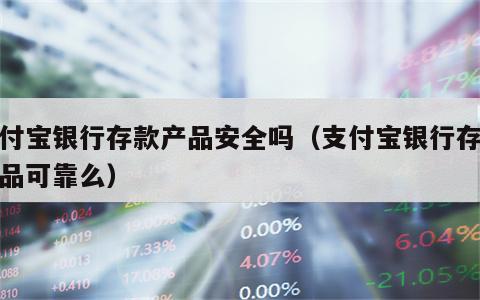 支付宝银行存款产品安全吗（支付宝银行存款产品可靠么）
