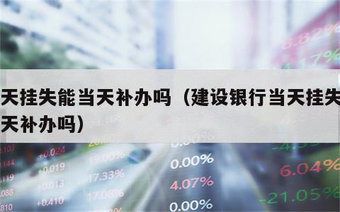 当天挂失能当天补办吗（建设银行当天挂失能当天补办吗）