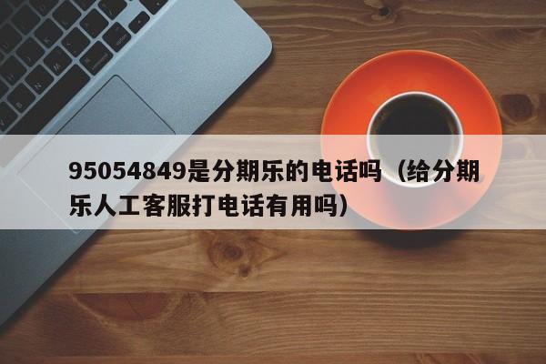 95054849是分期乐的电话吗（给分期乐人工客服打电话有用吗）
