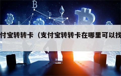 支付宝转转卡（支付宝转转卡在哪里可以找见）