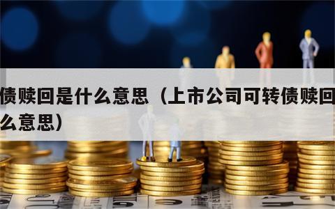 转债赎回是什么意思（上市公司可转债赎回是什么意思）