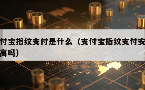 支付宝指纹支付是什么（支付宝指纹支付安全性高吗）