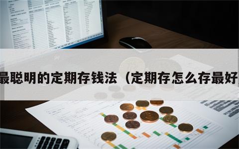 最聪明的定期存钱法（定期存怎么存最好）