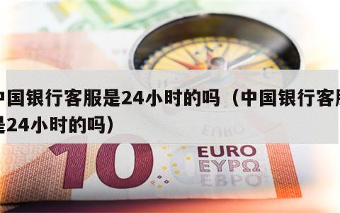 中国银行客服是24小时的吗（中国银行客服是24小时的吗）