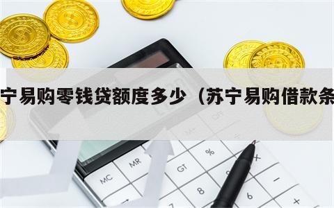 苏宁易购零钱贷额度多少（苏宁易购借款条件）