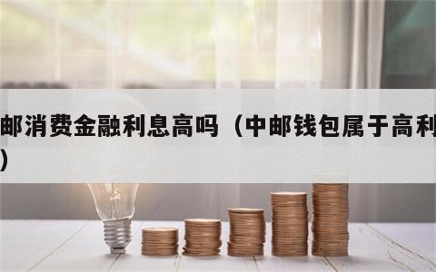 中邮消费金融利息高吗（中邮钱包属于高利息吗）