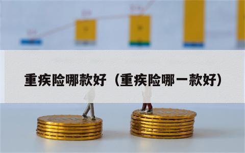 重疾险哪款好（重疾险哪一款好）