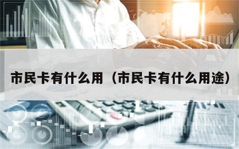 市民卡有什么用（市民卡有什么用途）