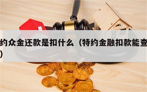 特约众金还款是扣什么（特约金融扣款能查出吗）