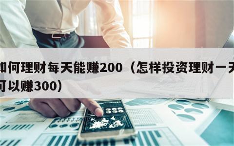 如何理财每天能赚200（怎样投资理财一天可以赚300）