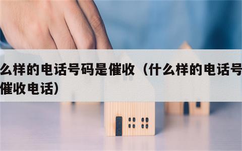 什么样的电话号码是催收（什么样的电话号码是催收电话）