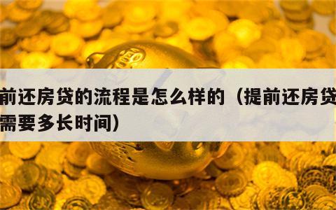 提前还房贷的流程是怎么样的（提前还房贷流程需要多长时间）