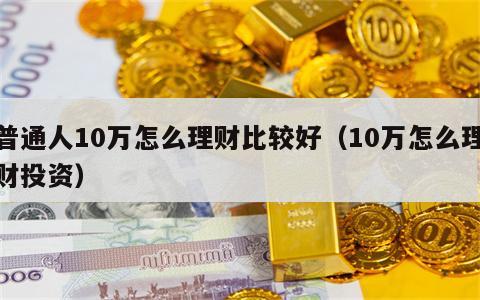 普通人10万怎么理财比较好（10万怎么理财投资）