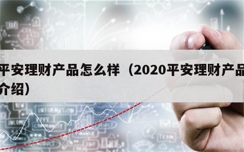 平安理财产品怎么样（2020平安理财产品介绍）