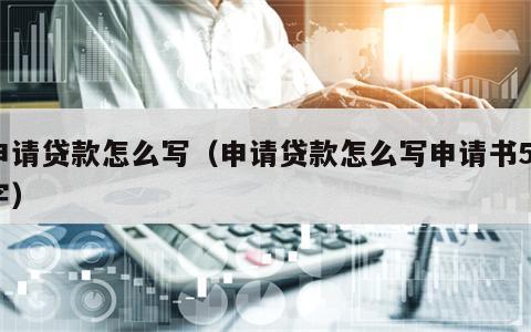 申请贷款怎么写（申请贷款怎么写申请书50字）