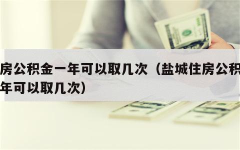 住房公积金一年可以取几次（盐城住房公积金一年可以取几次）