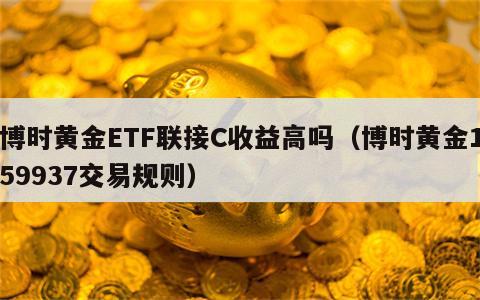 博时黄金ETF联接C收益高吗（博时黄金159937交易规则）