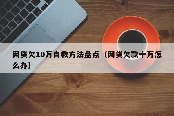 网贷欠10万自救方法盘点（网贷欠款十万怎么办）