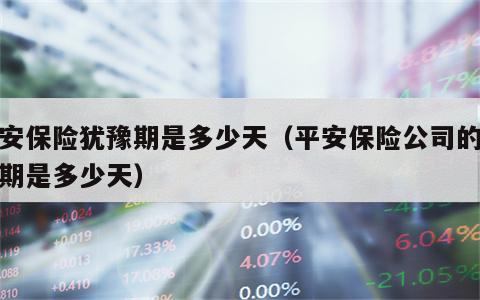 平安保险犹豫期是多少天（平安保险公司的犹豫期是多少天）