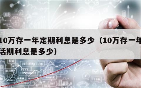 10万存一年定期利息是多少（10万存一年活期利息是多少）