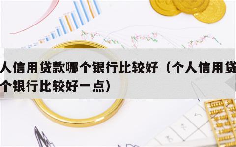 个人信用贷款哪个银行比较好（个人信用贷款哪个银行比较好一点）