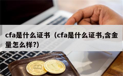 cfa是什么证书（cfa是什么证书,含金量怎么样?）