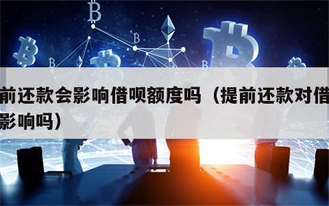 提前还款会影响借呗额度吗（提前还款对借呗有影响吗）