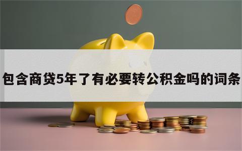 包含商贷5年了有必要转公积金吗的词条
