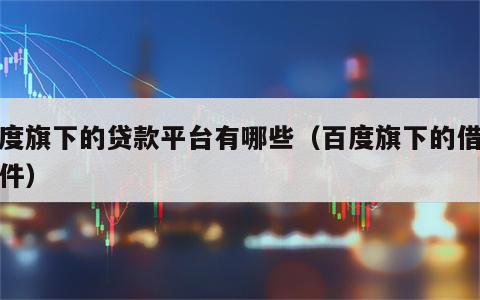 百度旗下的贷款平台有哪些（百度旗下的借钱软件）