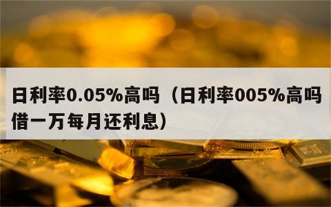 日利率0.05%高吗（日利率005%高吗借一万每月还利息）