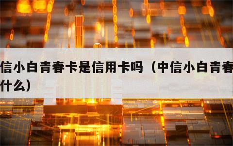 中信小白青春卡是信用卡吗（中信小白青春卡是什么）
