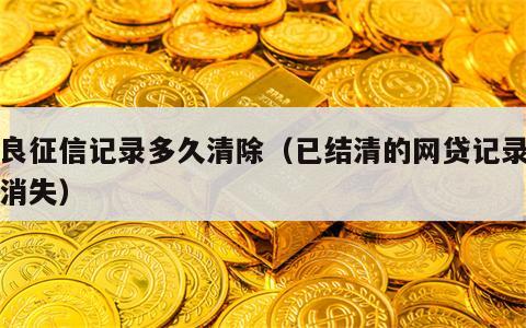 不良征信记录多久清除（已结清的网贷记录多久消失）