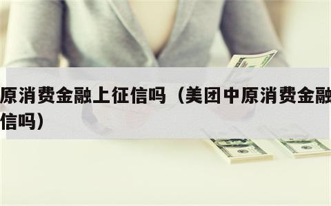 中原消费金融上征信吗（美团中原消费金融上征信吗）