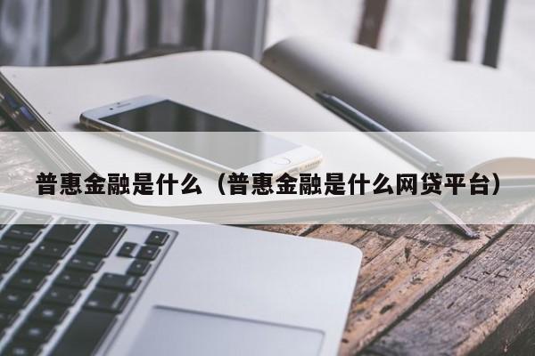 普惠金融是什么（普惠金融是什么网贷平台）