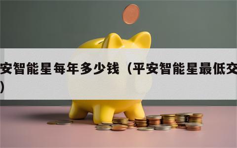 平安智能星每年多少钱（平安智能星最低交几年）