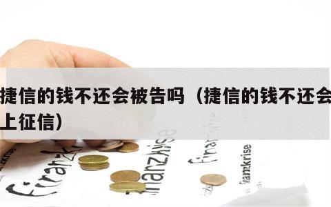 欠捷信的钱不还会被告吗（捷信的钱不还会不会上征信）
