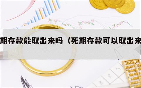 死期存款能取出来吗（死期存款可以取出来吗?）