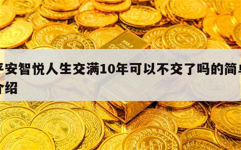 平安智悦人生交满10年可以不交了吗的简单介绍