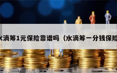 水滴筹1元保险靠谱吗（水滴筹一分钱保险）